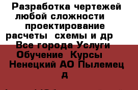 Разработка чертежей любой сложности, 3D-проектирование, расчеты, схемы и др.  - Все города Услуги » Обучение. Курсы   . Ненецкий АО,Пылемец д.
